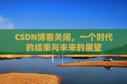 CSDN博客关闭，一个时代的结束与未来的展望